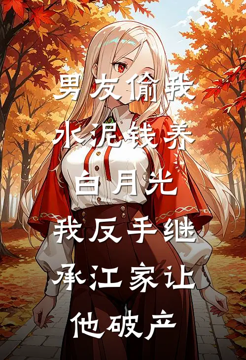 男友偷我水泥钱养白月光，我反手继承江家让他破产