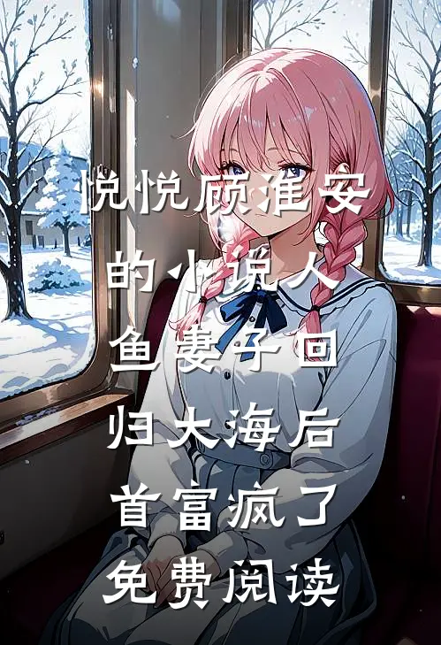悦悦顾淮安的小说人鱼妻子回归大海后，首富疯了免费阅读