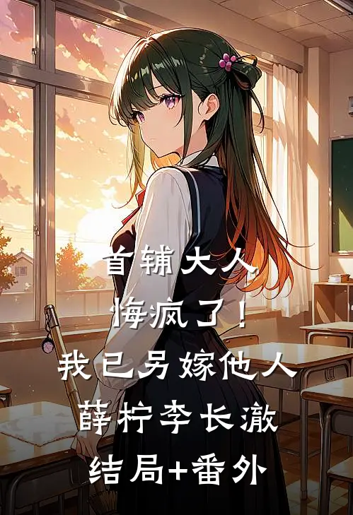 首辅大人悔疯了！我已另嫁他人薛柠李长澈结局+番外