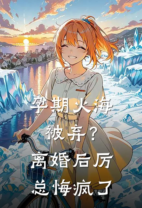 孕期火海被弃？离婚后厉总悔疯了