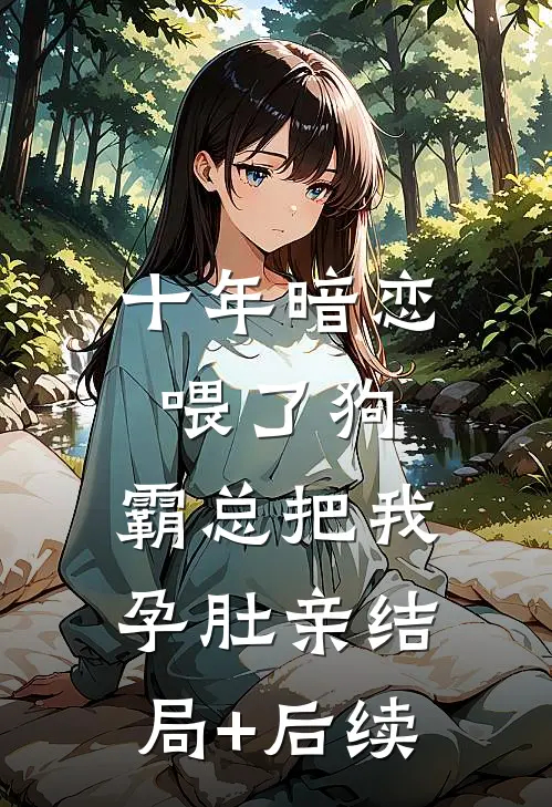 十年暗恋喂了狗，霸总把我孕肚亲结局+后续