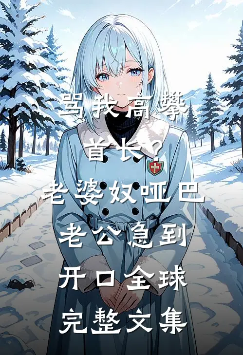 骂我高攀首长？老婆奴哑巴老公急到开口全球完整文集