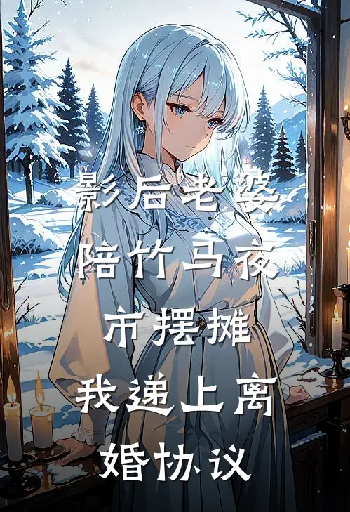 影后老婆陪竹马夜市摆摊，我递上离婚协议