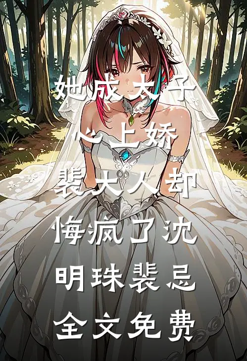 她成太子心上娇，裴大人却悔疯了沈明珠裴忌全文免费