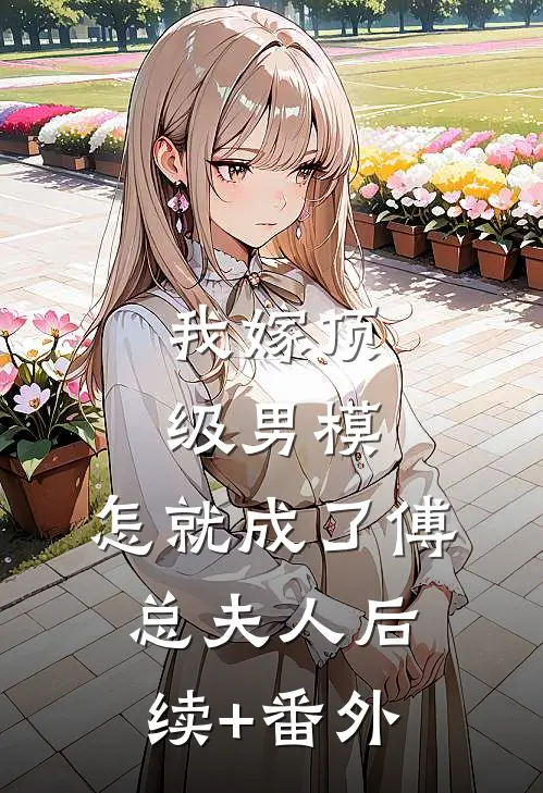我嫁顶级男模，怎就成了傅总夫人后续+番外