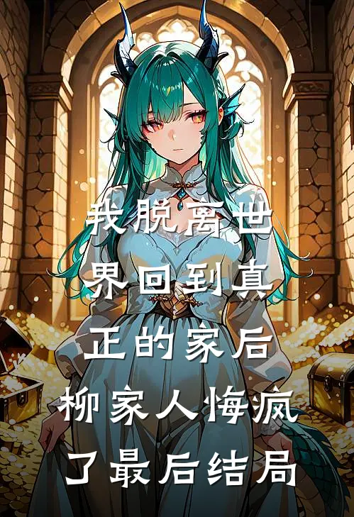 我脱离世界回到真正的家后，柳家人悔疯了最后结局