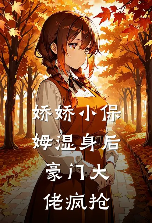 娇娇小保姆湿身后，豪门大佬疯抢
