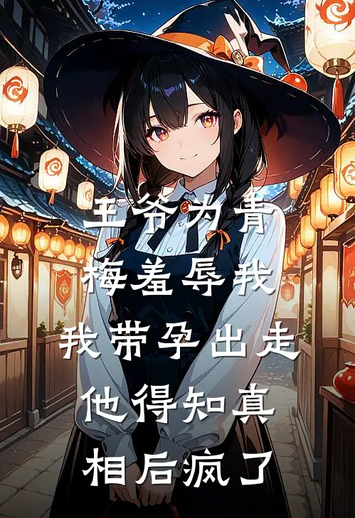 王爷为青梅羞辱我，我带孕出走，他得知真相后疯了