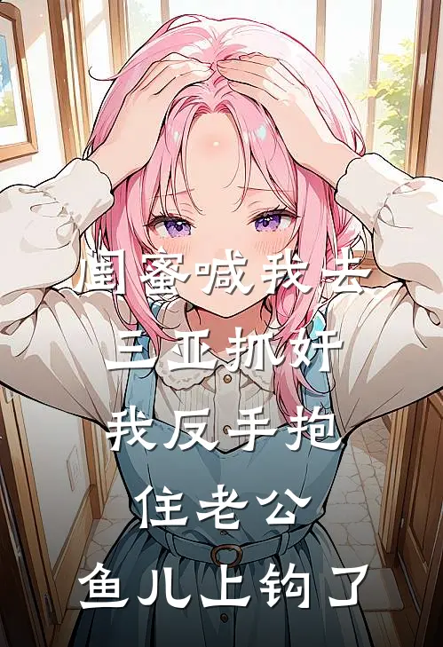 闺蜜喊我去三亚抓奸，我反手抱住老公：鱼儿上钩了