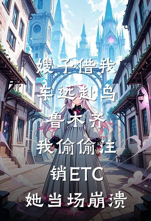 嫂子借我车远赴乌鲁木齐，我偷偷注销ETC，她当场崩溃
