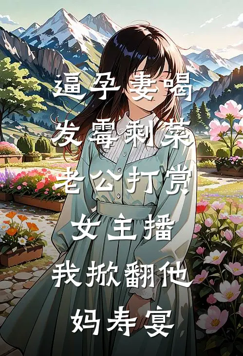 逼孕妻喝发霉剩菜，老公打赏女主播，我掀翻他妈寿宴