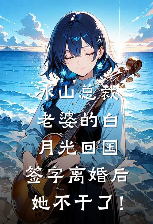 冰山总裁老婆的白月光回国，签字离婚后她不干了！