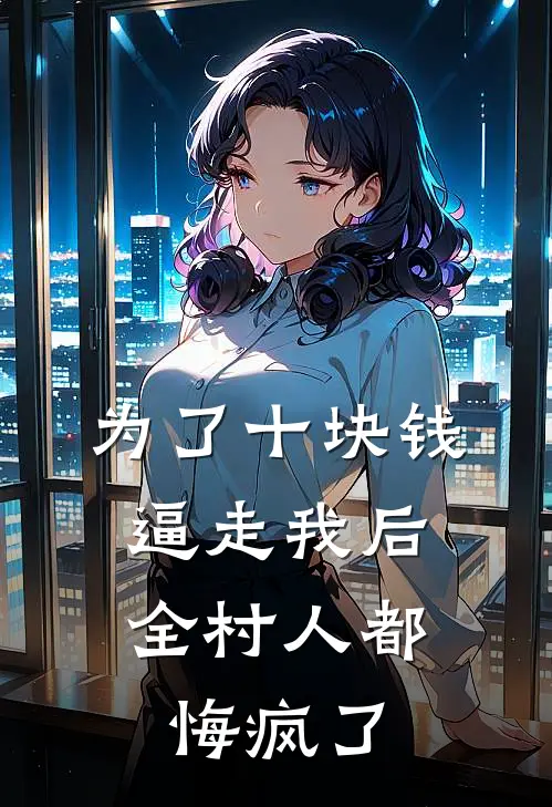 为了十块钱逼走我后，全村人都悔疯了