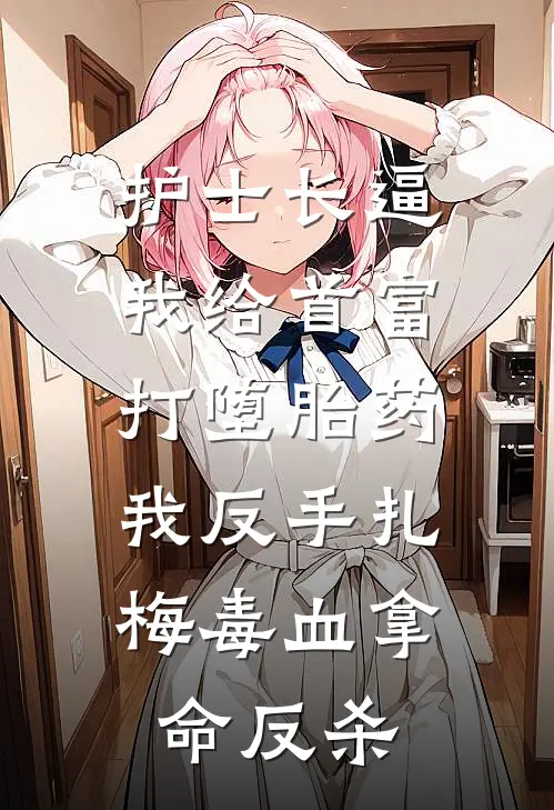 护士长逼我给首富打堕胎药，我反手扎梅毒血拿命反杀