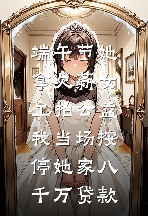 端午节她拿欠薪女工拍公益，我当场按停她家八千万贷款