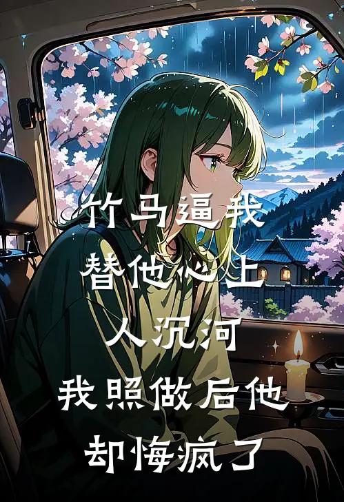 竹马逼我替他心上人沉河，我照做后他却悔疯了