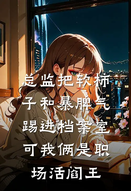 总监把软柿子和暴脾气踢进档案室，可我俩是职场活阎王