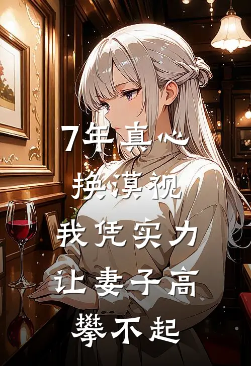 7年真心换漠视，我凭实力让妻子高攀不起