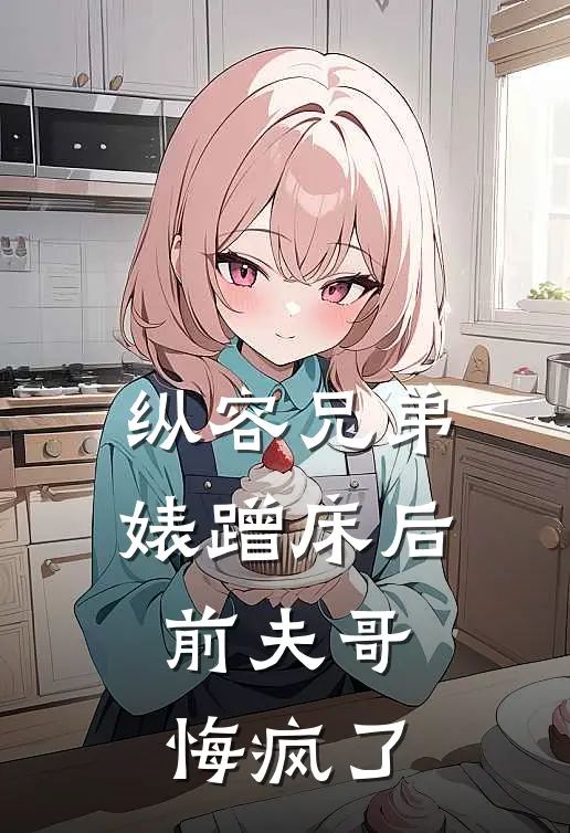纵容兄弟婊蹭床后，前夫哥悔疯了