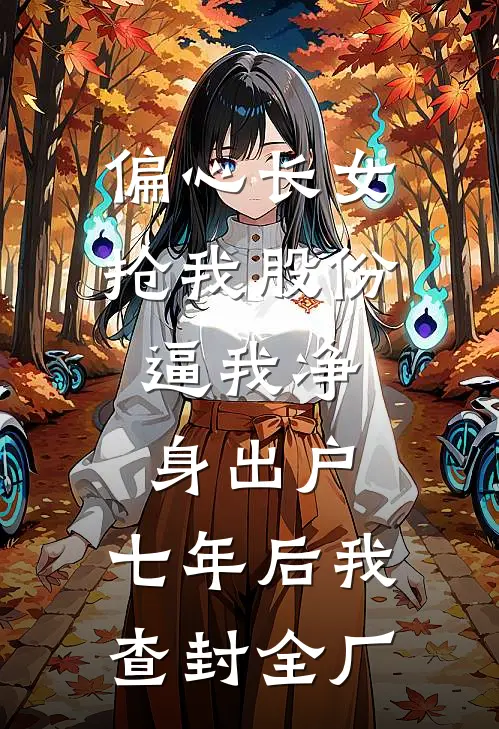 偏心长女抢我股份，逼我净身出户，七年后我查封全厂
