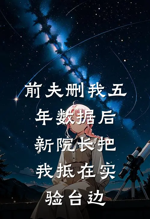 前夫删我五年数据后，新院长把我抵在实验台边