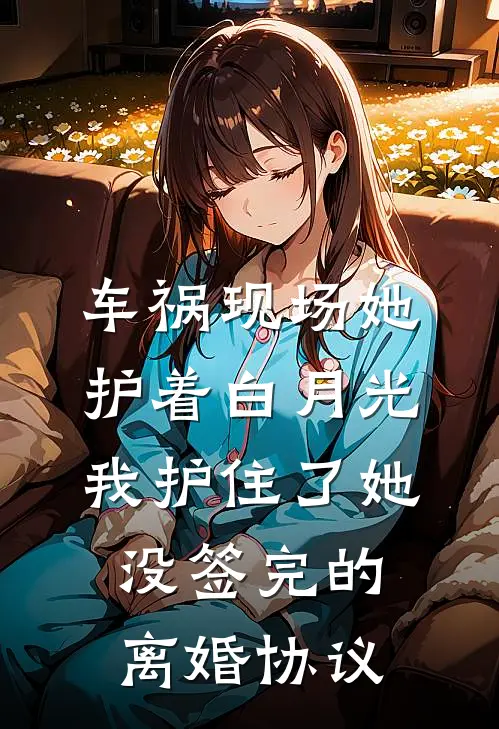 车祸现场她护着白月光，我护住了她没签完的离婚协议