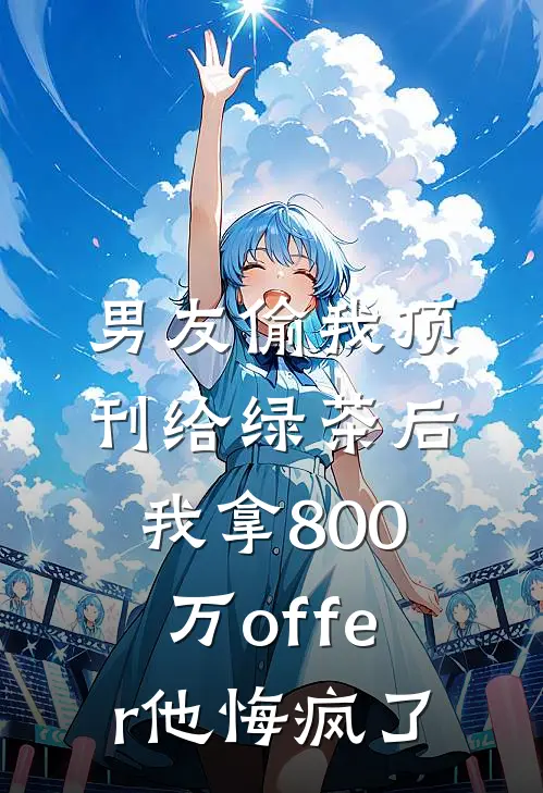 男友偷我顶刊给绿茶后，我拿800万offer他悔疯了