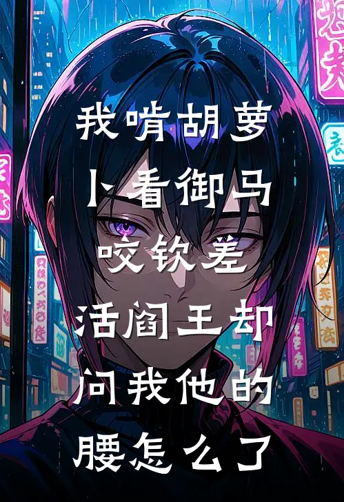 我啃胡萝卜看御马咬钦差，活阎王却问我他的腰怎么了