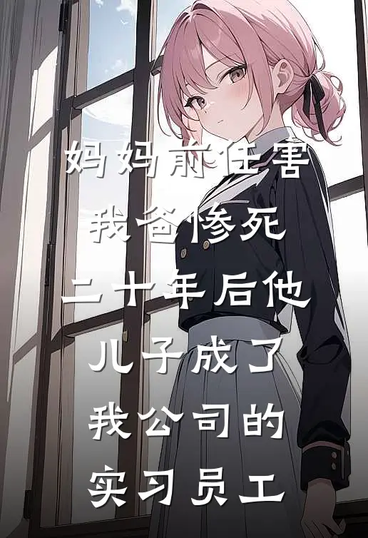 妈妈前任害我爸惨死，二十年后他儿子成了我公司的实习员工