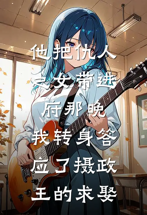 他把仇人之女带进府那晚，我转身答应了摄政王的求娶