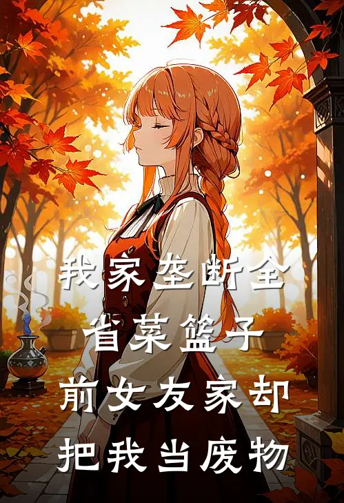 我家垄断全省菜篮子，前女友家却把我当废物