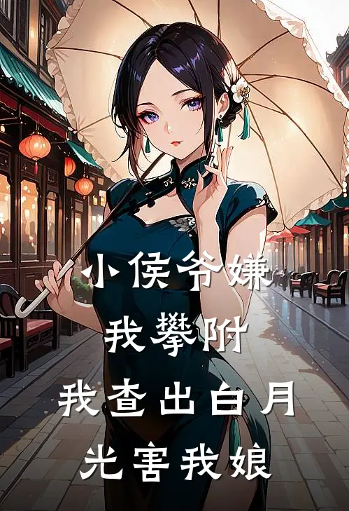 小侯爷嫌我攀附，我查出白月光害我娘