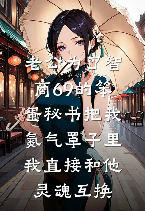老公为了智商69的笨蛋秘书把我氮气罩子里，我直接和他灵魂互换