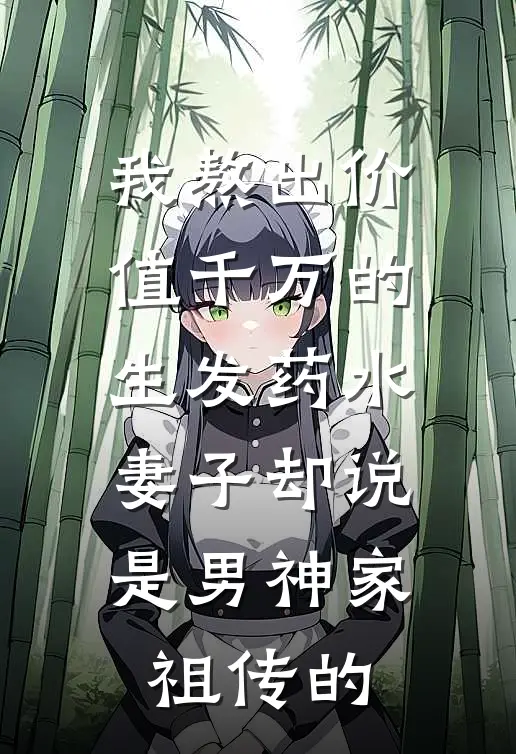我熬出价值千万的生发药水，妻子却说是男神家祖传的