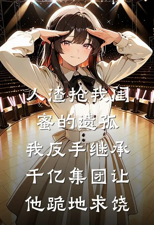 人渣抢我闺蜜的遗孤，我反手继承千亿集团让他跪地求饶