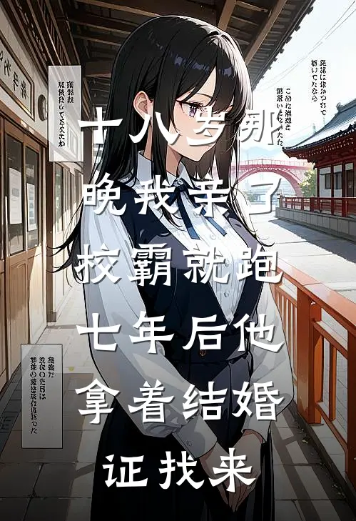 十八岁那晚我亲了校霸就跑，七年后他拿着结婚证找来