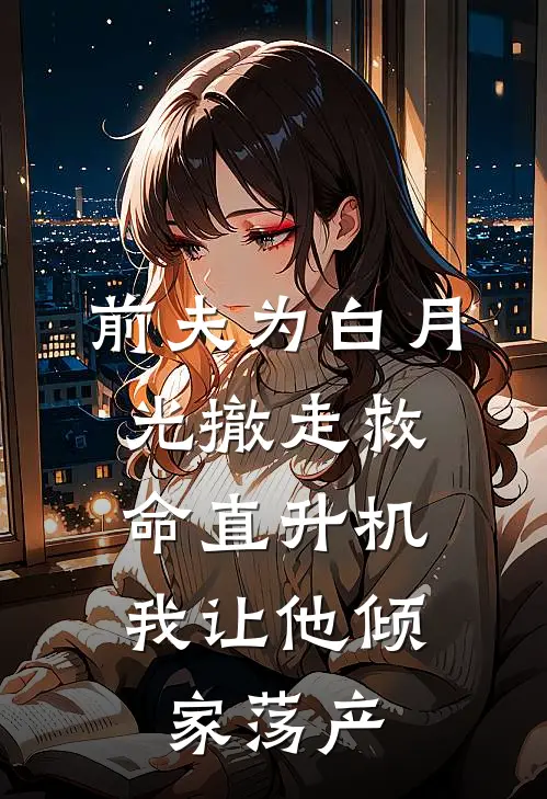 前夫为白月光撤走救命直升机，我让他倾家荡产