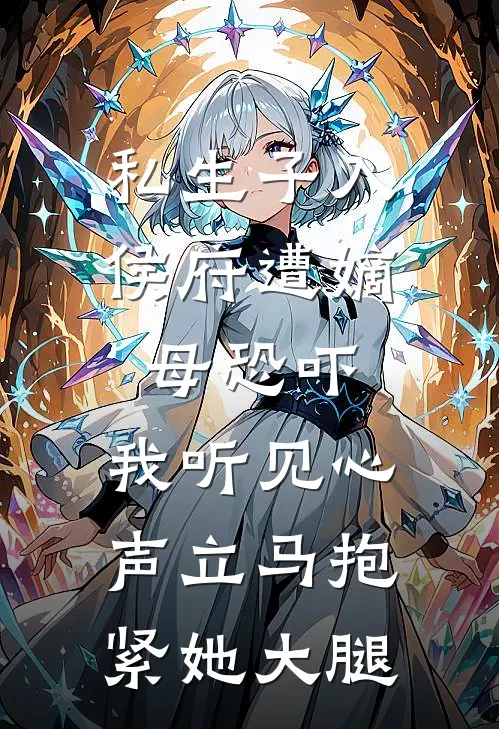 私生子入侯府遭嫡母恐吓，我听见心声立马抱紧她大腿