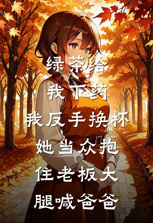 绿茶给我下药，我反手换杯，她当众抱住老板大腿喊爸爸