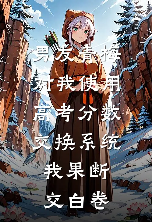 男友青梅对我使用高考分数交换系统，我果断交白卷