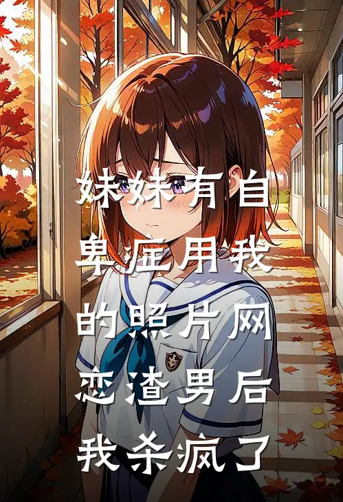 妹妹有自卑症用我的照片网恋渣男后，我杀疯了