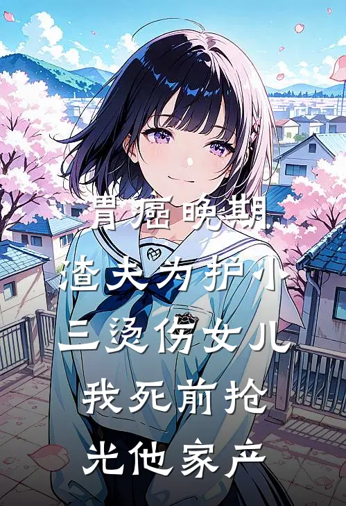 胃癌晚期，渣夫为护小三烫伤女儿，我死前抢光他家产