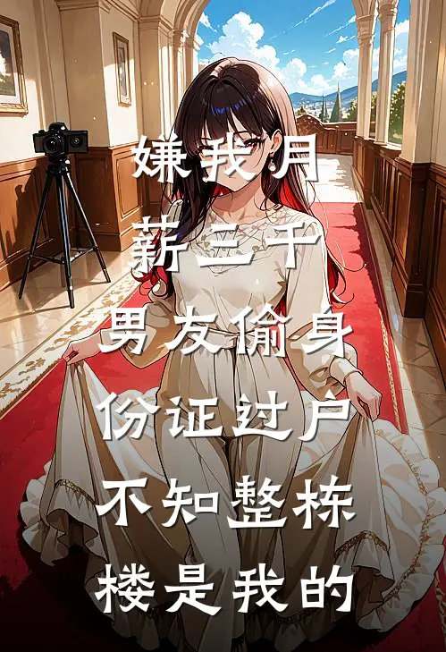 嫌我月薪三千，男友偷身份证过户，不知整栋楼是我的