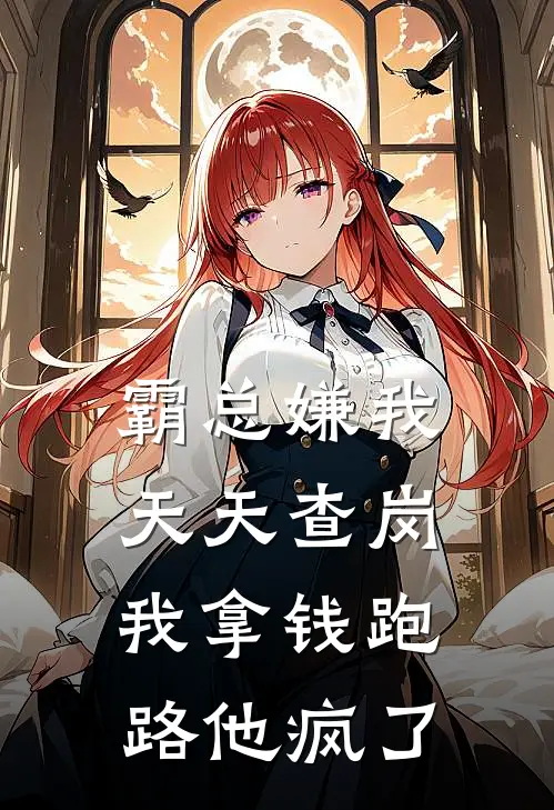 霸总嫌我天天查岗，我拿钱跑路他疯了