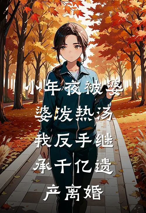 小年夜被婆婆泼热汤，我反手继承千亿遗产离婚