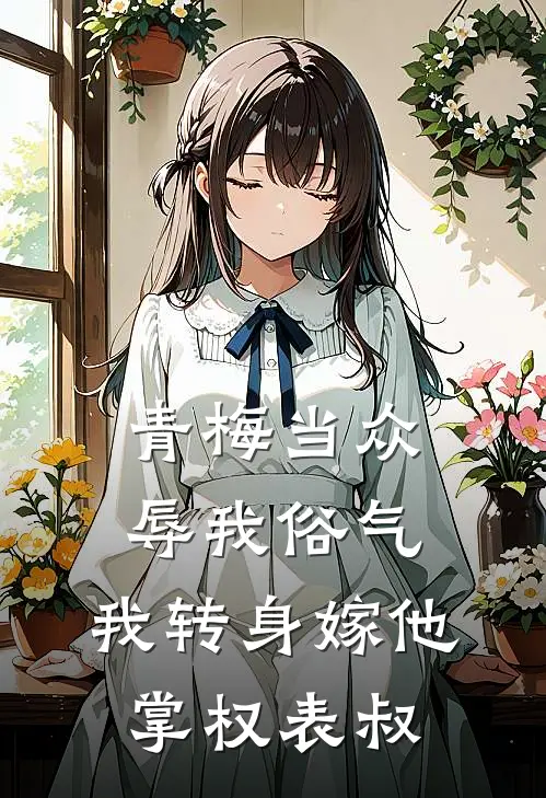 青梅当众辱我俗气，我转身嫁他掌权表叔