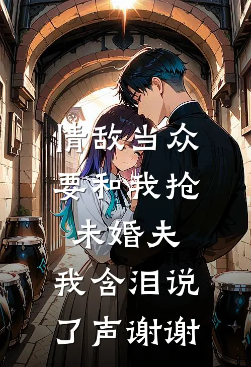 情敌当众要和我抢未婚夫，我含泪说了声谢谢
