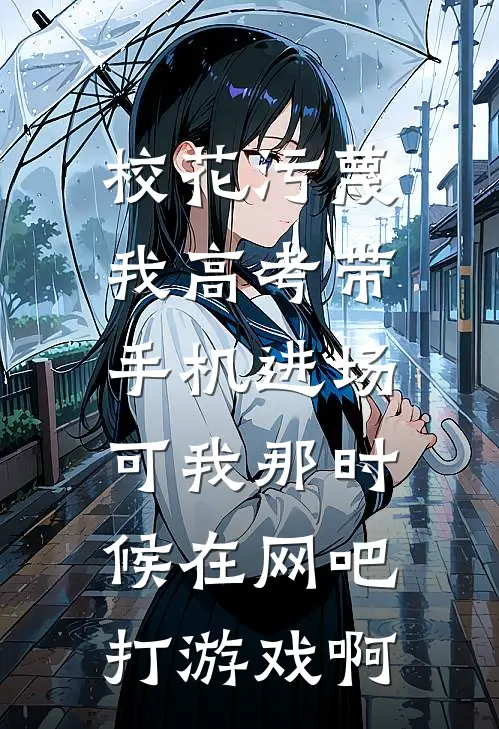 校花污蔑我高考带手机进场，可我那时候在网吧打游戏啊
