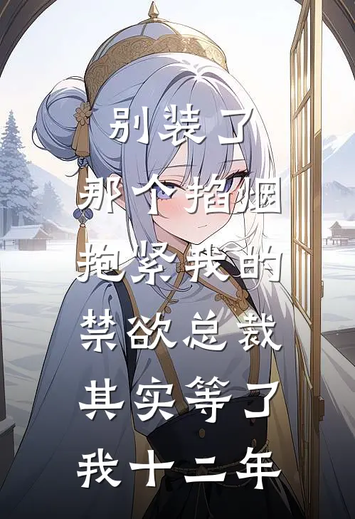 别装了，那个掐烟抱紧我的禁欲总裁，其实等了我十二年
