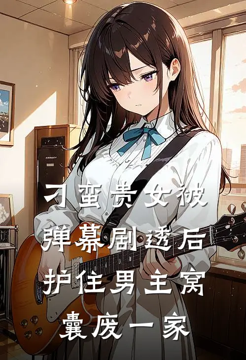 刁蛮贵女被弹幕剧透后，护住男主窝囊废一家